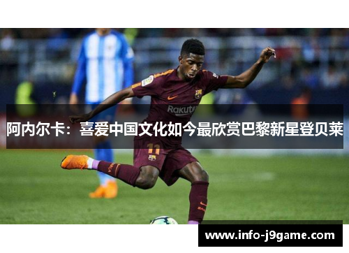 阿内尔卡：喜爱中国文化如今最欣赏巴黎新星登贝莱