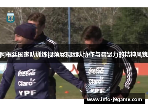阿根廷国家队训练视频展现团队协作与凝聚力的精神风貌