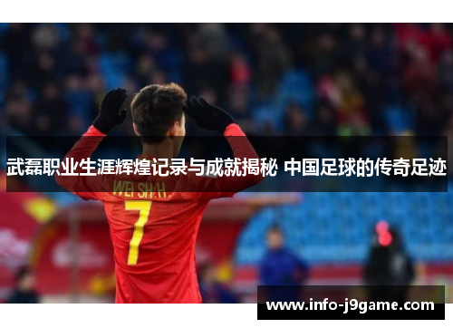 武磊职业生涯辉煌记录与成就揭秘 中国足球的传奇足迹