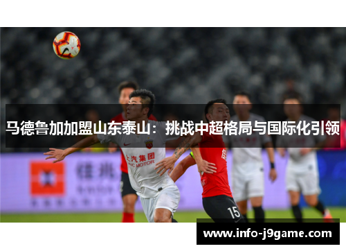 马德鲁加加盟山东泰山：挑战中超格局与国际化引领