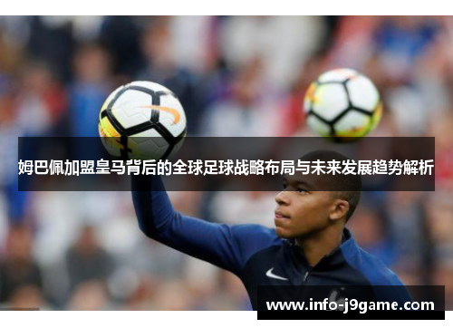 姆巴佩加盟皇马背后的全球足球战略布局与未来发展趋势解析