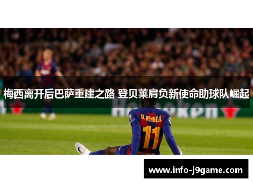 梅西离开后巴萨重建之路 登贝莱肩负新使命助球队崛起